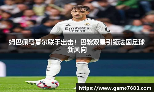 姆巴佩马夏尔联手出击！巴黎双星引领法国足球新风向