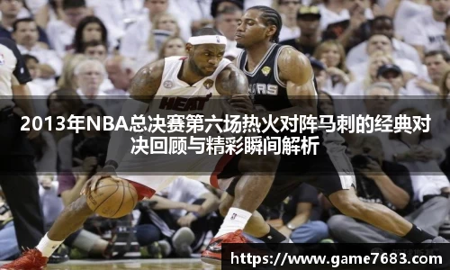 2013年NBA总决赛第六场热火对阵马刺的经典对决回顾与精彩瞬间解析