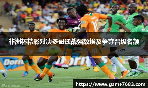 非洲杯精彩对决多哥迎战强敌埃及争夺晋级名额