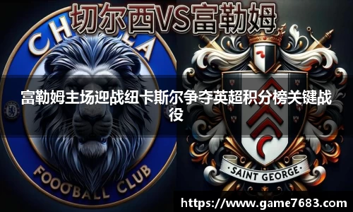 富勒姆主场迎战纽卡斯尔争夺英超积分榜关键战役