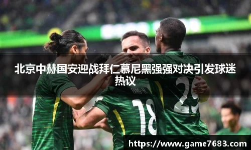 北京中赫国安迎战拜仁慕尼黑强强对决引发球迷热议