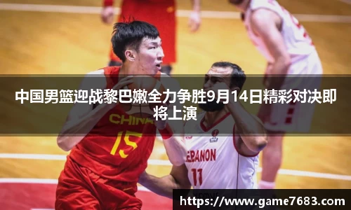 中国男篮迎战黎巴嫩全力争胜9月14日精彩对决即将上演