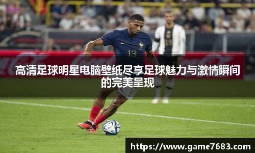 高清足球明星电脑壁纸尽享足球魅力与激情瞬间的完美呈现