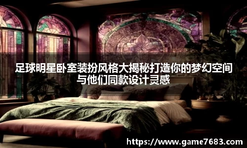 足球明星卧室装扮风格大揭秘打造你的梦幻空间与他们同款设计灵感