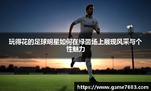玩得花的足球明星如何在绿茵场上展现风采与个性魅力