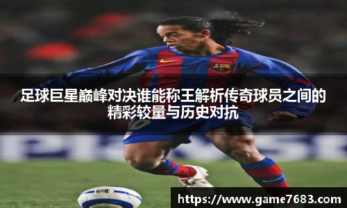 足球巨星巅峰对决谁能称王解析传奇球员之间的精彩较量与历史对抗