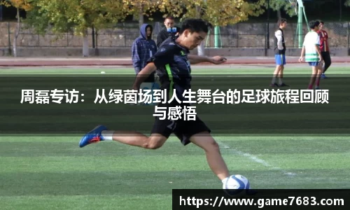 周磊专访：从绿茵场到人生舞台的足球旅程回顾与感悟