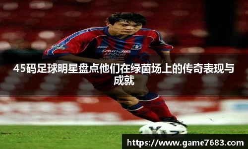 45码足球明星盘点他们在绿茵场上的传奇表现与成就