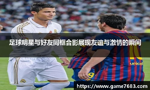 足球明星与好友同框合影展现友谊与激情的瞬间