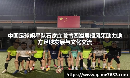 中国足球明星队石家庄激情四溢展现风采助力地方足球发展与文化交流
