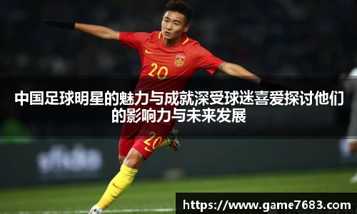 中国足球明星的魅力与成就深受球迷喜爱探讨他们的影响力与未来发展