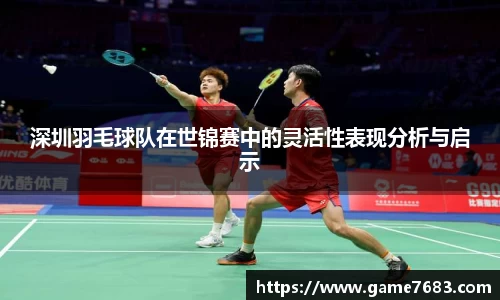 深圳羽毛球队在世锦赛中的灵活性表现分析与启示