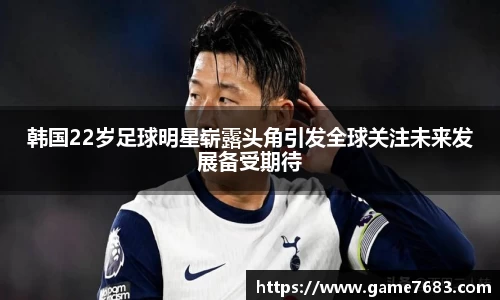 韩国22岁足球明星崭露头角引发全球关注未来发展备受期待